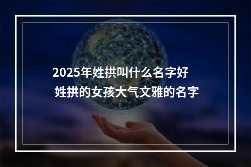 2025年姓拱叫什么名字好 姓拱的女孩大气文雅的名字