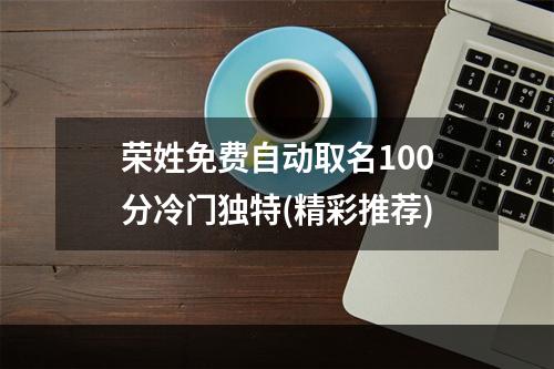荣姓免费自动取名100分冷门独特(精彩推荐)