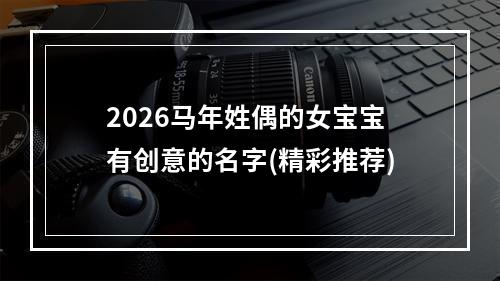 2026马年姓偶的女宝宝有创意的名字(精彩推荐)
