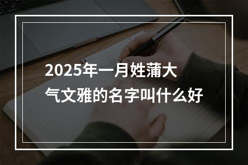 2025年一月姓蒲大气文雅的名字叫什么好