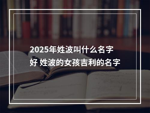 2025年姓波叫什么名字好 姓波的女孩吉利的名字