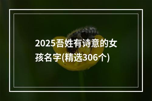 2025吾姓有诗意的女孩名字(精选306个)
