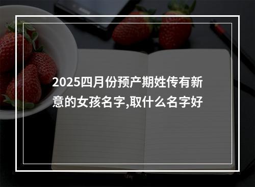 2025四月份预产期姓传有新意的女孩名字,取什么名字好