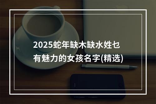 2025蛇年缺木缺水姓乜有魅力的女孩名字(精选)