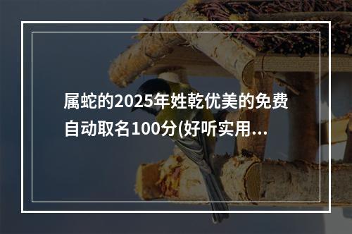 属蛇的2025年姓乾优美的免费自动取名100分(好听实用)