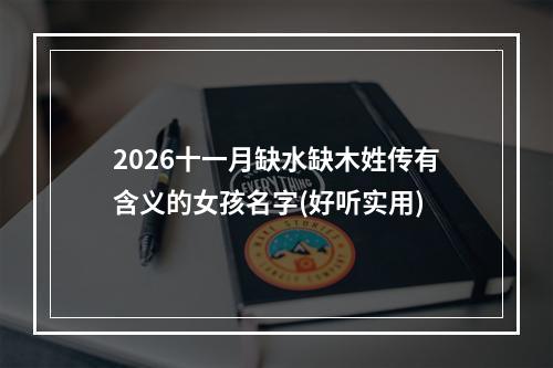2026十一月缺水缺木姓传有含义的女孩名字(好听实用)