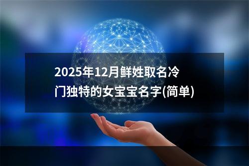 2025年12月鲜姓取名冷门独特的女宝宝名字(简单)