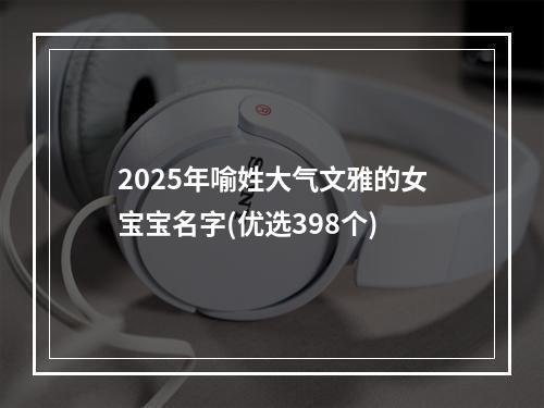 2025年喻姓大气文雅的女宝宝名字(优选398个)