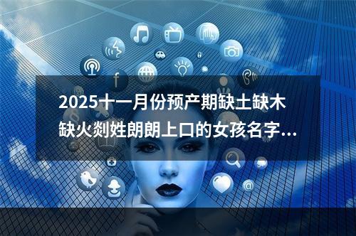 2025十一月份预产期缺土缺木缺火剡姓朗朗上口的女孩名字(简单)