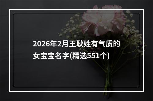2026年2月王耿姓有气质的女宝宝名字(精选551个)