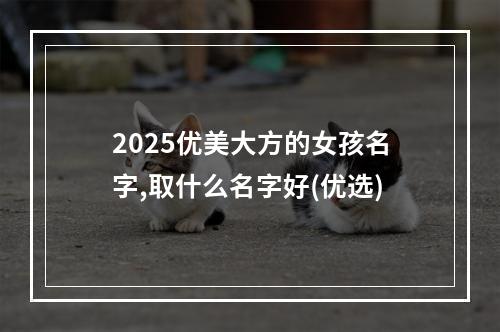 2025优美大方的女孩名字,取什么名字好(优选)