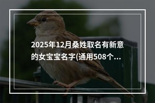 2025年12月桑姓取名有新意的女宝宝名字(通用508个)