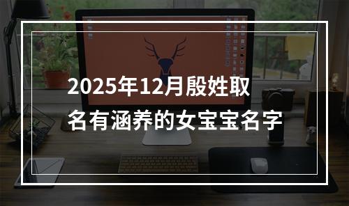2025年12月殷姓取名有涵养的女宝宝名字