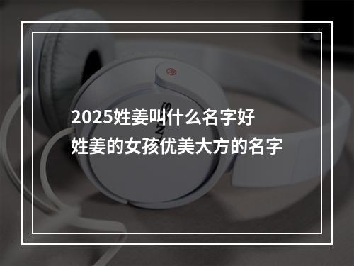 2025姓姜叫什么名字好 姓姜的女孩优美大方的名字