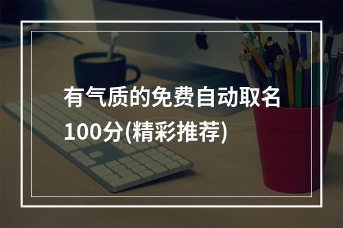 有气质的免费自动取名100分(精彩推荐)
