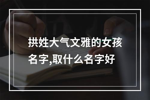 拱姓大气文雅的女孩名字,取什么名字好