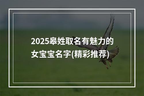 2025皋姓取名有魅力的女宝宝名字(精彩推荐)