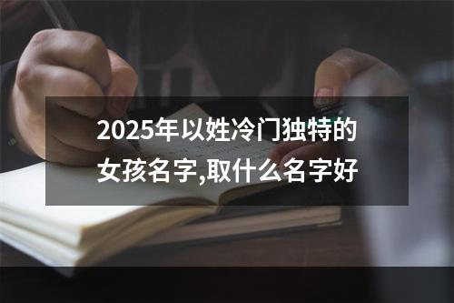 2025年以姓冷门独特的女孩名字,取什么名字好