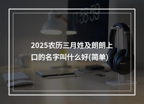 2025农历三月姓及朗朗上口的名字叫什么好(简单)