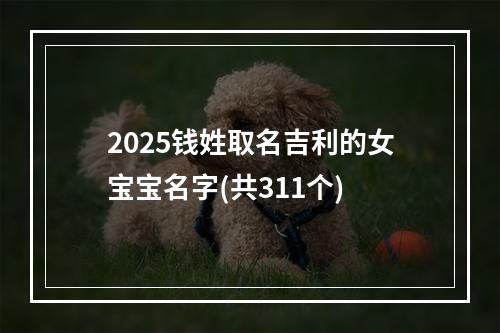 2025钱姓取名吉利的女宝宝名字(共311个)