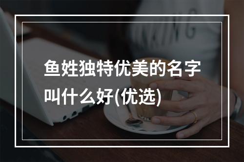 鱼姓独特优美的名字叫什么好(优选)
