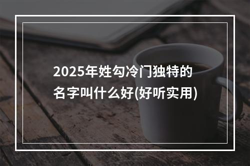 2025年姓勾冷门独特的名字叫什么好(好听实用)