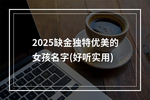 2025缺金独特优美的女孩名字(好听实用)