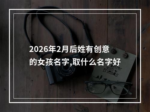 2026年2月后姓有创意的女孩名字,取什么名字好