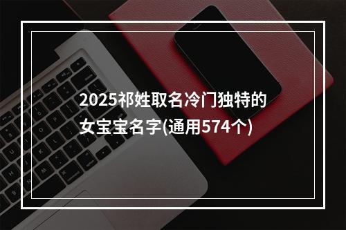 2025祁姓取名冷门独特的女宝宝名字(通用574个)