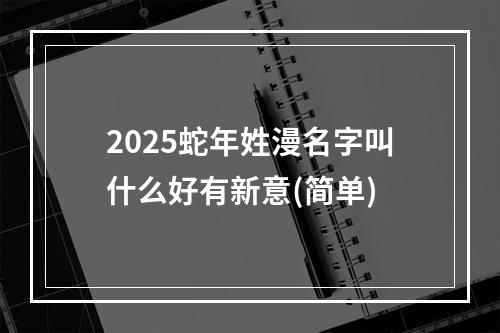 2025蛇年姓漫名字叫什么好有新意(简单)