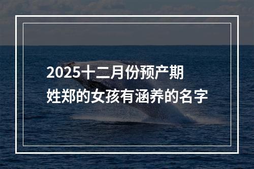 2025十二月份预产期姓郑的女孩有涵养的名字