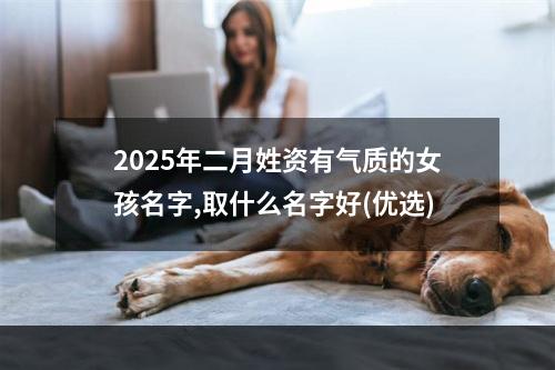 2025年二月姓资有气质的女孩名字,取什么名字好(优选)