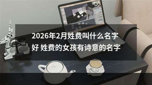 2026年2月姓费叫什么名字好 姓费的女孩有诗意的名字