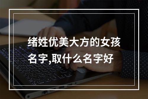 绪姓优美大方的女孩名字,取什么名字好