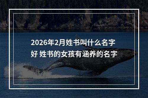 2026年2月姓书叫什么名字好 姓书的女孩有涵养的名字