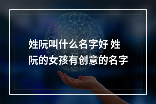 姓阮叫什么名字好 姓阮的女孩有创意的名字