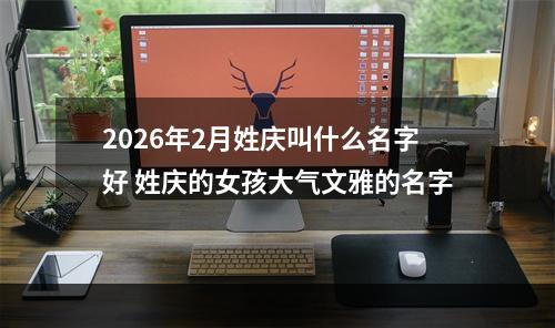 2026年2月姓庆叫什么名字好 姓庆的女孩大气文雅的名字
