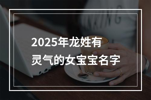 2025年龙姓有灵气的女宝宝名字