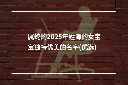 属蛇的2025年姓源的女宝宝独特优美的名字(优选)