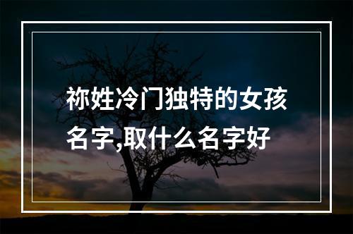 祢姓冷门独特的女孩名字,取什么名字好