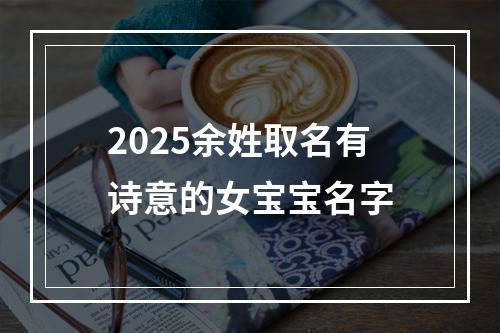2025余姓取名有诗意的女宝宝名字