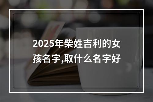 2025年柴姓吉利的女孩名字,取什么名字好