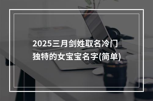 2025三月剑姓取名冷门独特的女宝宝名字(简单)