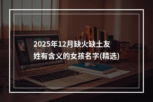 2025年12月缺火缺土友姓有含义的女孩名字(精选)