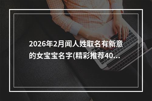 2026年2月闻人姓取名有新意的女宝宝名字(精彩推荐401个)
