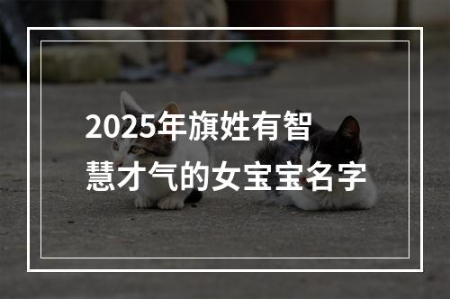 2025年旗姓有智慧才气的女宝宝名字
