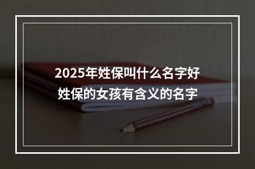 2025年姓保叫什么名字好 姓保的女孩有含义的名字