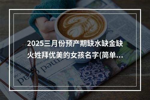2025三月份预产期缺水缺金缺火姓拜优美的女孩名字(简单)