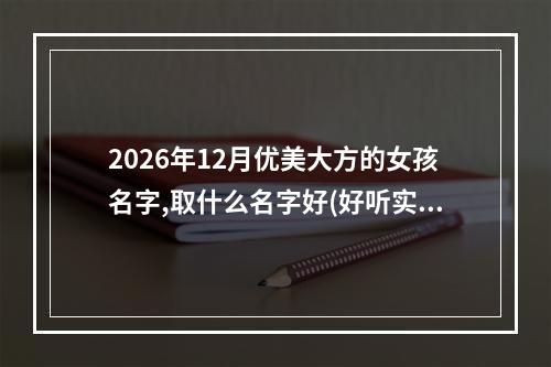 2026年12月优美大方的女孩名字,取什么名字好(好听实用)