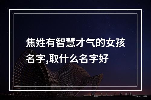 焦姓有智慧才气的女孩名字,取什么名字好